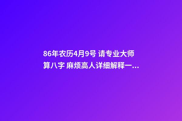 86年农历4月9号 请专业大师算八字 麻烦高人详细解释一下生辰八字，生于1986年阴历4月初9日子时0点50分。万分感谢！！！-第1张-观点-玄机派